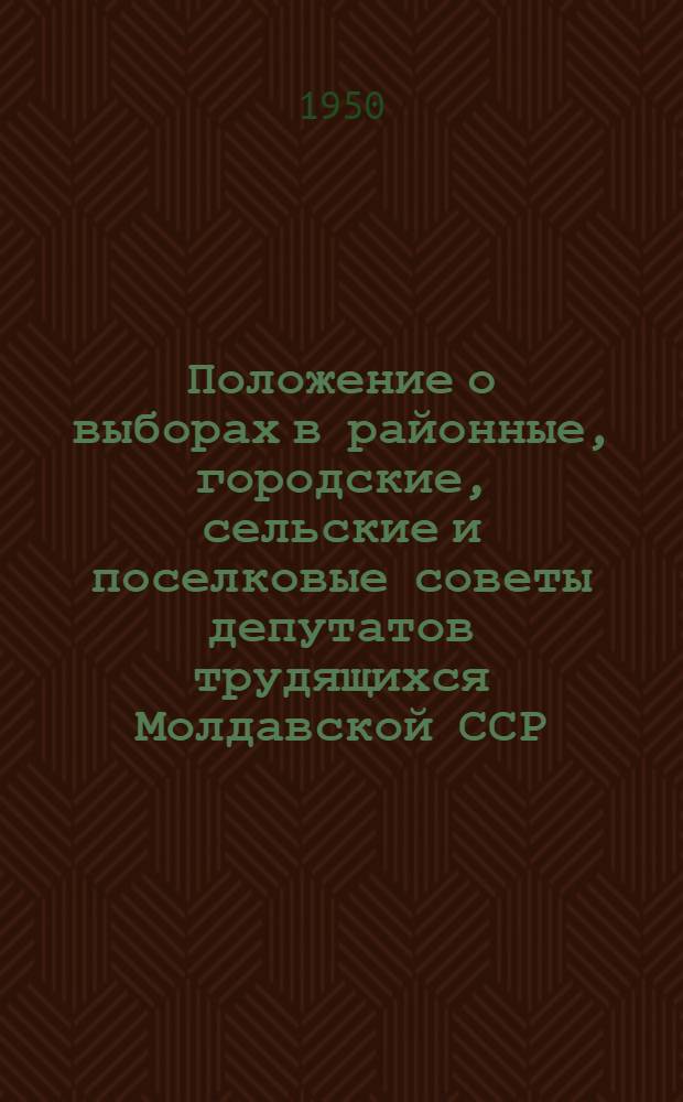 Положение о выборах в районные, городские, сельские и поселковые советы депутатов трудящихся Молдавской ССР : Утв. Указом Президиума Верховного Совета Молд. ССР от 7 окт. 1950 г.