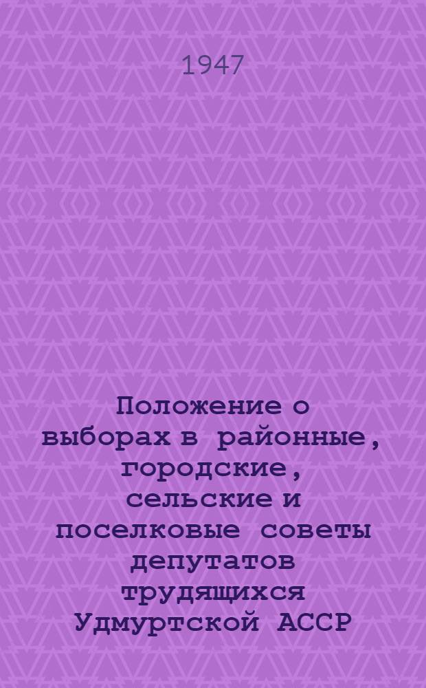 Положение о выборах в районные, городские, сельские и поселковые советы депутатов трудящихся Удмуртской АССР : Утв. Указом Президиума Верховного Совета Удмурт. АССР от 9-го окт. 1947 г