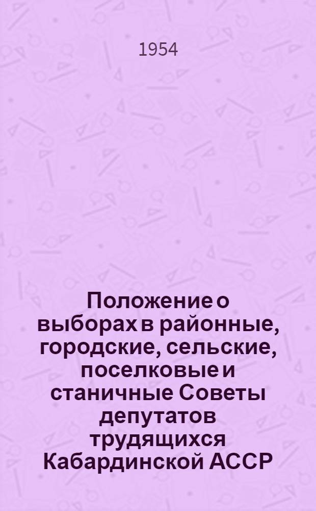 Положение о выборах в районные, городские, сельские, поселковые и станичные Советы депутатов трудящихся Кабардинской АССР : Утв. Указом Президиума Верховного Совета Кабард. АССР от 6 окт. 1950 г. : С изм. от 8 дек. 1954 г