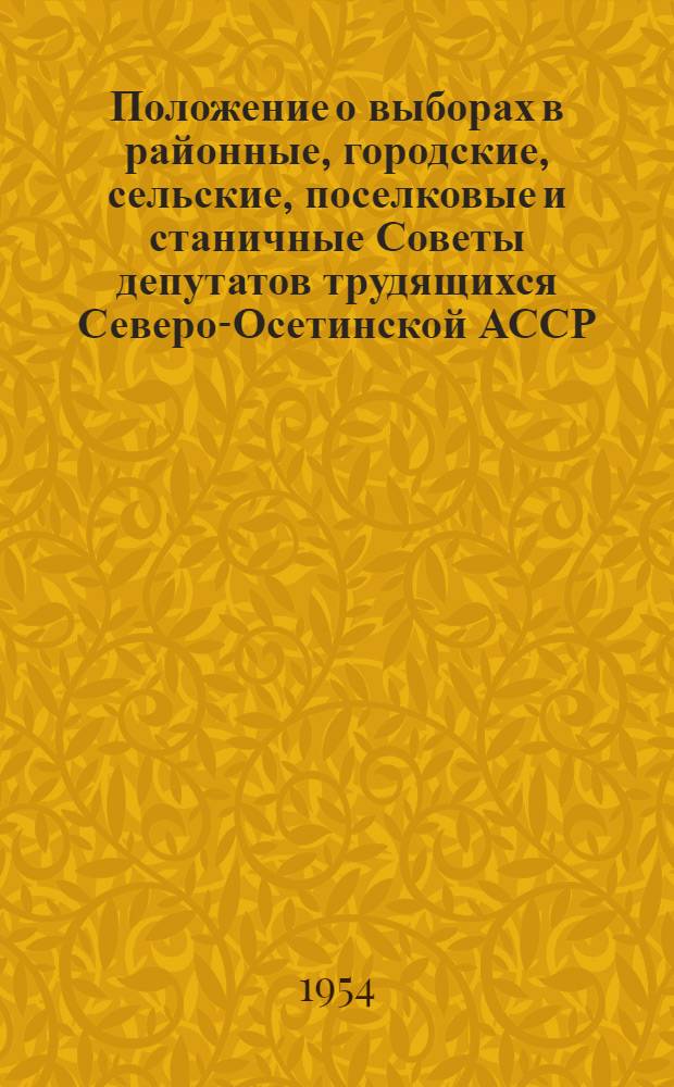 Положение о выборах в районные, городские, сельские, поселковые и станичные Советы депутатов трудящихся Северо-Осетинской АССР : Утв. Указом Президиума Верховного Совета Сев.-Осет. АССР от 5 окт. 1950 г., с изм... от 12 дек. 1954 г