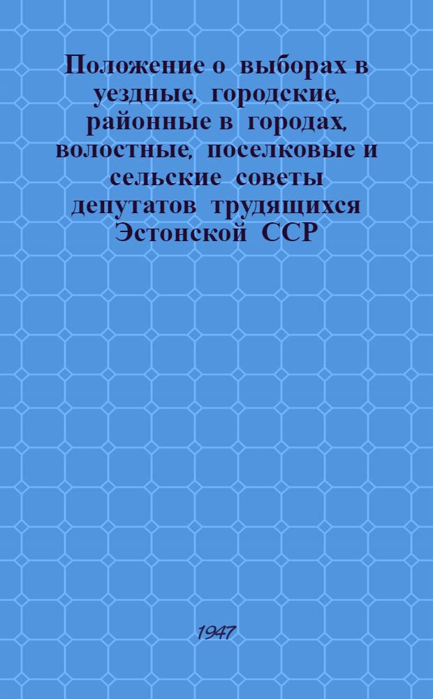 Положение о выборах в уездные, городские, районные в городах, волостные, поселковые и сельские советы депутатов трудящихся Эстонской ССР : (Утв. Указом Президиума Верховного Совета Эст. ССР от 29 окт. 1947 г.) : С прил. форм избир. документов, установл. Президиумом Верховного Совета Эстон. ССР и необходимыми пояснениями