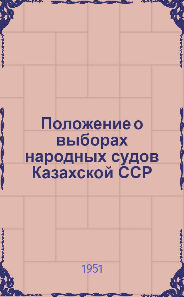 Положение о выборах народных судов Казахской ССР : (Утв. Указом Президиума Верховного Совета Казах. ССР от 18 окт. 1951 г.)