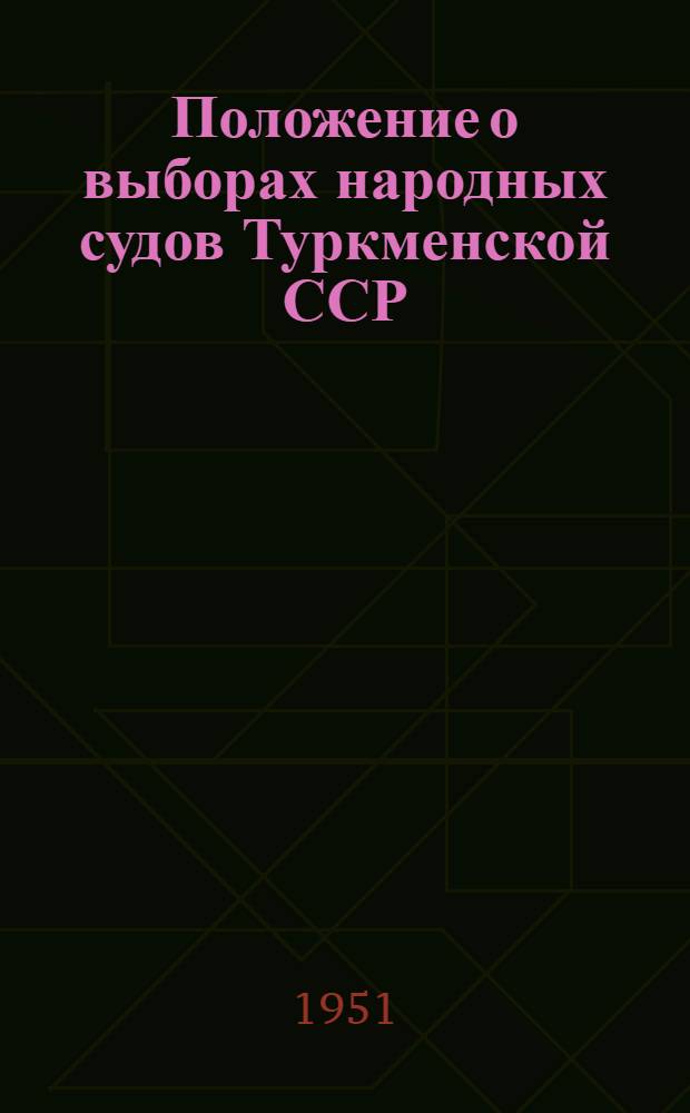 Положение о выборах народных судов Туркменской ССР : Утв. Указом Президиума Верховного Совета Туркм. ССР от 2 ноября 1951 г.