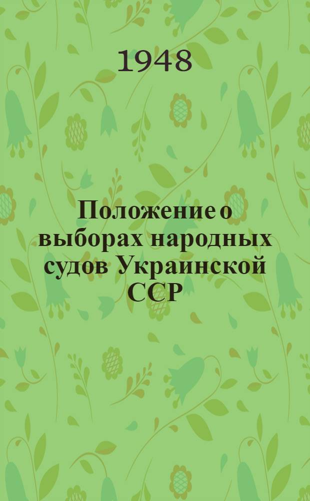 Положение о выборах народных судов Украинской ССР : (Утв. Указом Президиума Верховного Совета Укр. ССР от 10-го окт. 1948 г.)