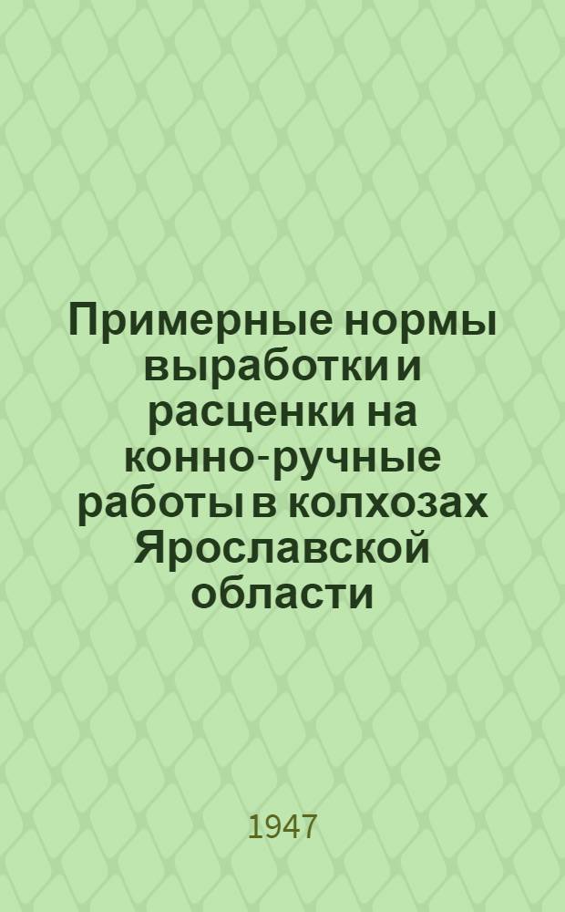 Примерные нормы выработки и расценки на конно-ручные работы в колхозах Ярославской области : Утв. 18/III 1947 г.