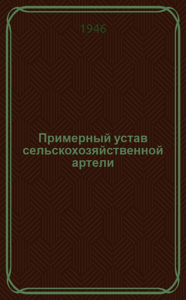 Примерный устав сельскохозяйственной артели : Принят Вторым Всесоюзным съездом колхозников-ударников и утвержден Советом Народных Комиссаров СССР и Центральным Комитетом ВКП(б) 17 февраля 1935 года