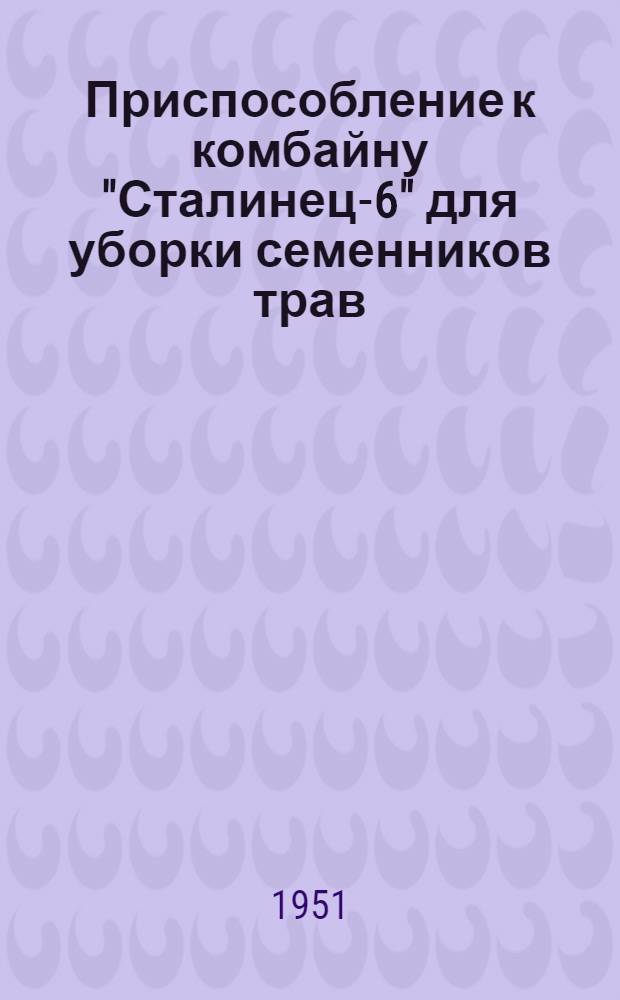 Приспособление к комбайну "Сталинец-6" для уборки семенников трав : Устройство. Регулировка. Уход