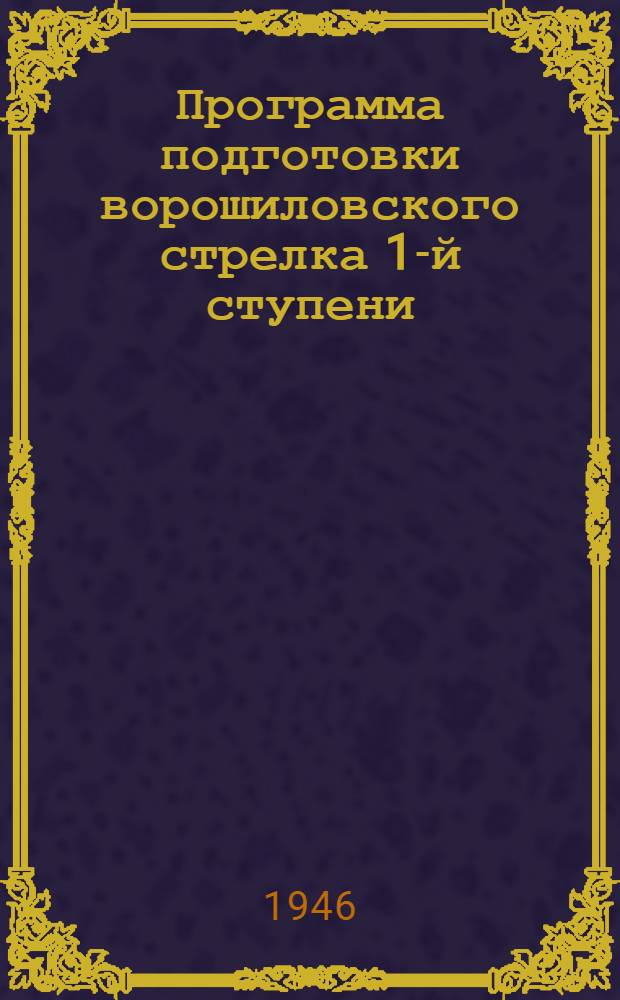 Программа подготовки ворошиловского стрелка 1-й ступени : Утв. 2/IV 1946 г.