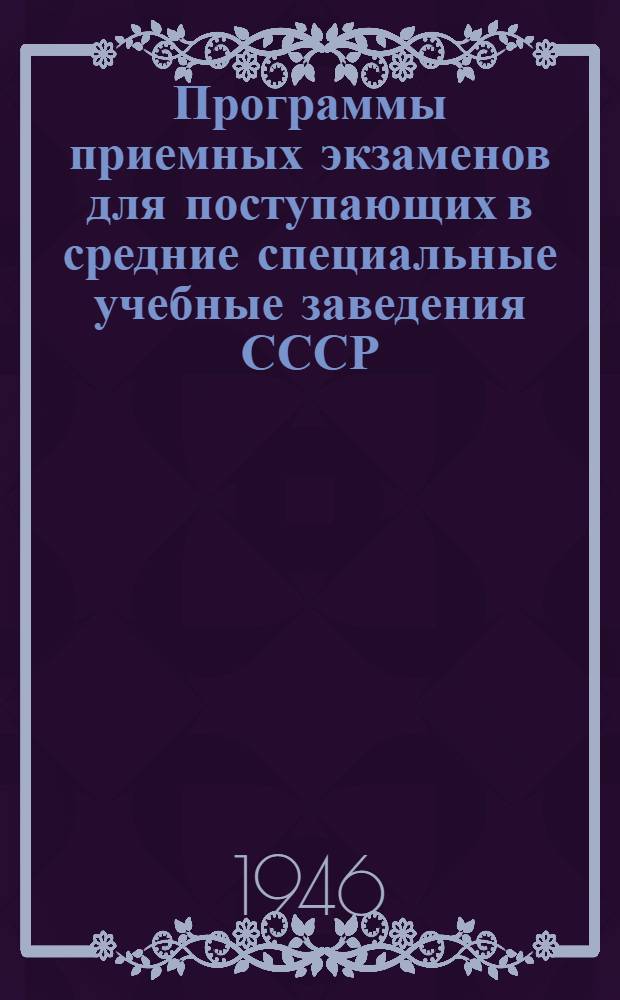 Программы приемных экзаменов для поступающих в средние специальные учебные заведения СССР (техникумы, училища, школы) : Утв. Гл. упр. по руководству техникумами Министерства высш. образования СССР 15/IV-1946 г