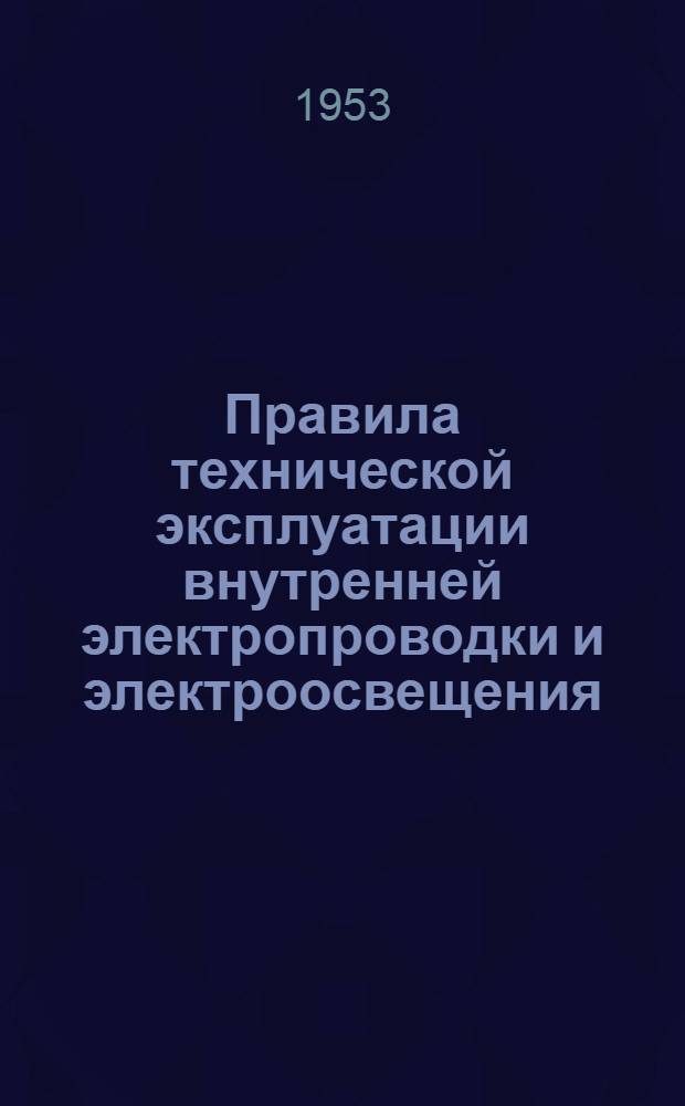 Правила технической эксплуатации внутренней электропроводки и электроосвещения : Утв. 27/VI 1953 г