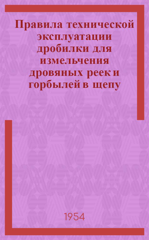 Правила технической эксплуатации дробилки для измельчения дровяных реек и горбылей в щепу : Утв. в июне 1954 г