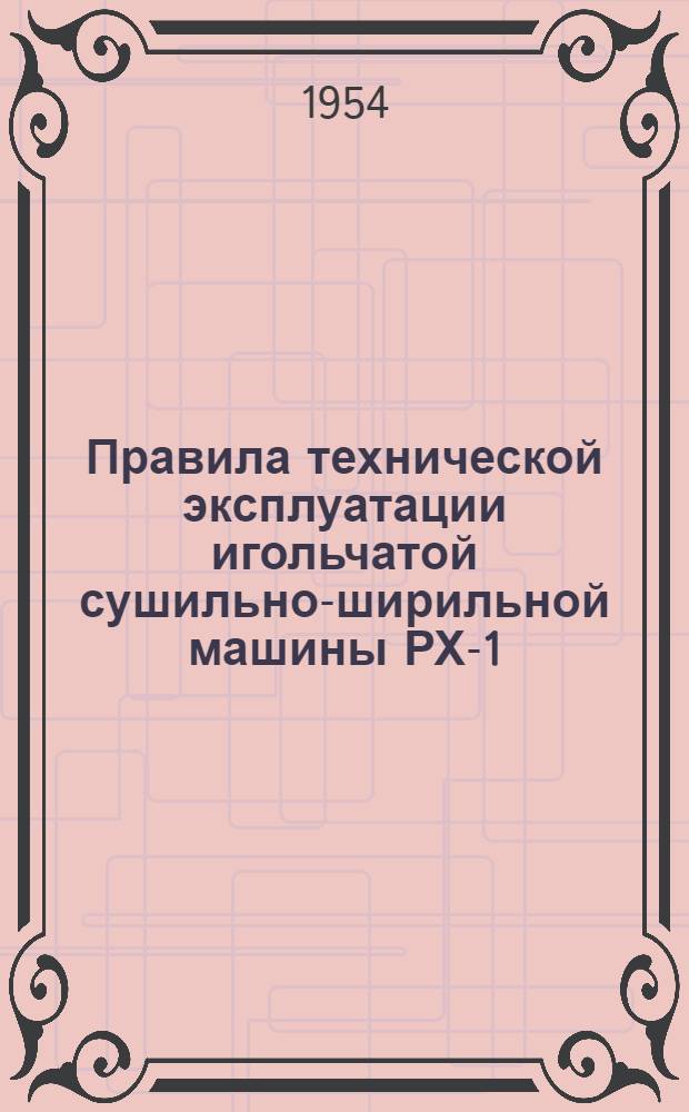 Правила технической эксплуатации игольчатой сушильно-ширильной машины РХ-1 : Утв. 28/XII 1953 г