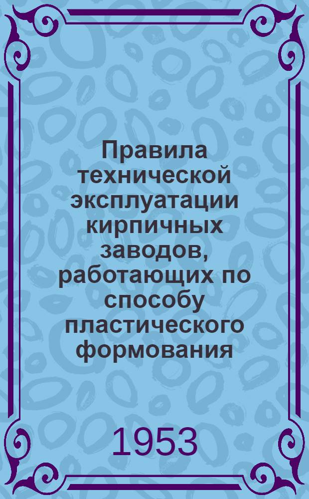 Правила технической эксплуатации кирпичных заводов, работающих по способу пластического формования : Утв. 12/XI 1952 г