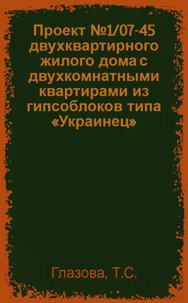 Проект № 1/07-45 двухквартирного жилого дома с двухкомнатными квартирами из гипсоблоков типа «Украинец» : Рек. для опыт. строит-ва Ком. по делам архитектуры при СНК СССР