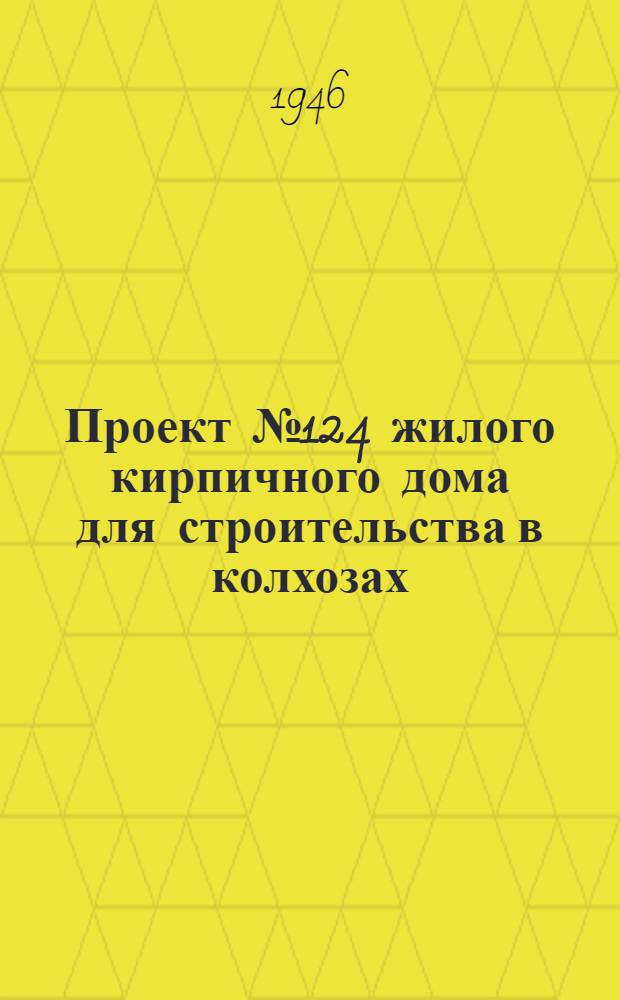 Проект №124 жилого кирпичного дома для строительства в колхозах : Рек. Ком. по делам архитектуры при СНК СССР
