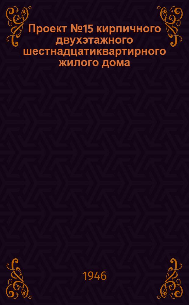 Проект № 15 кирпичного двухэтажного шестнадцатиквартирного жилого дома : Рек. Ком. по делам архитектуры при СНК СССР