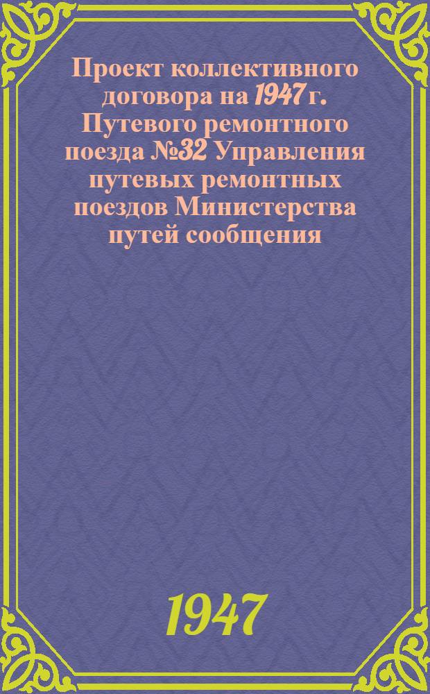 Проект коллективного договора на 1947 г. Путевого ремонтного поезда № 32 Управления путевых ремонтных поездов Министерства путей сообщения : Типовой проект для путевых ремонт. поездов М-ва путей сообщения СССР : Утв. ВЦСПС и М-вом путей сообщения СССР