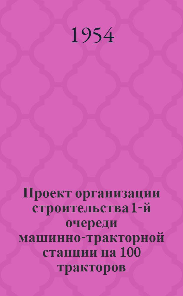 Проект организации строительства 1-й очереди машинно-тракторной станции на 100 тракторов : (Проектное задание)