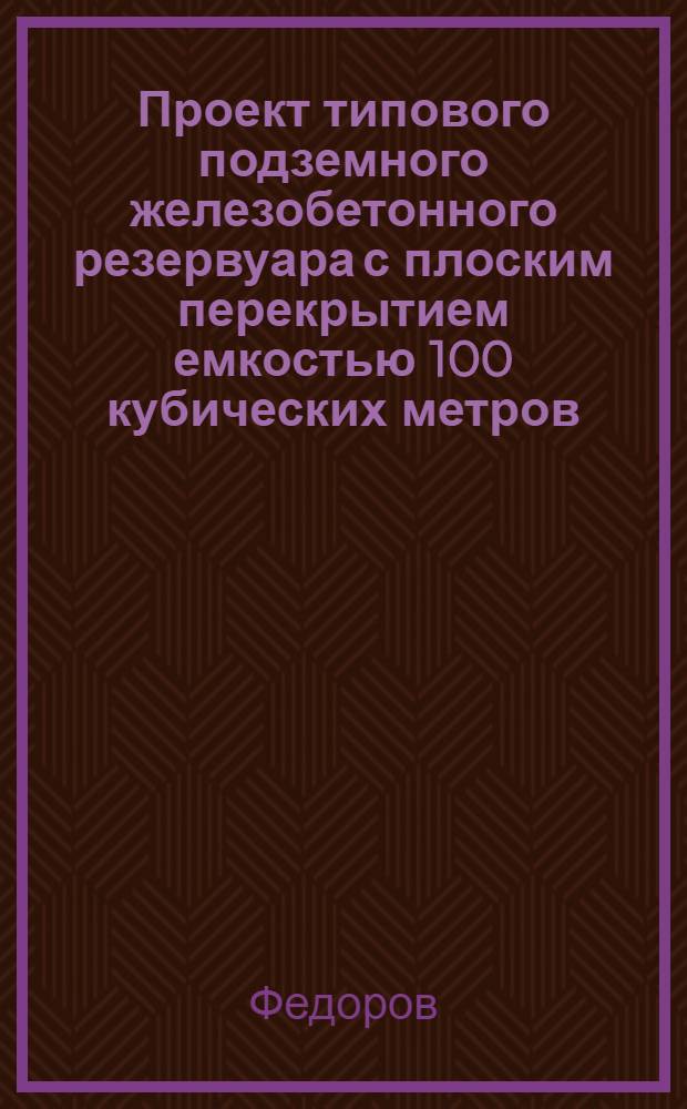 Проект типового подземного железобетонного резервуара с плоским перекрытием емкостью 100 кубических метров : Техн. проект и рабочие чертежи