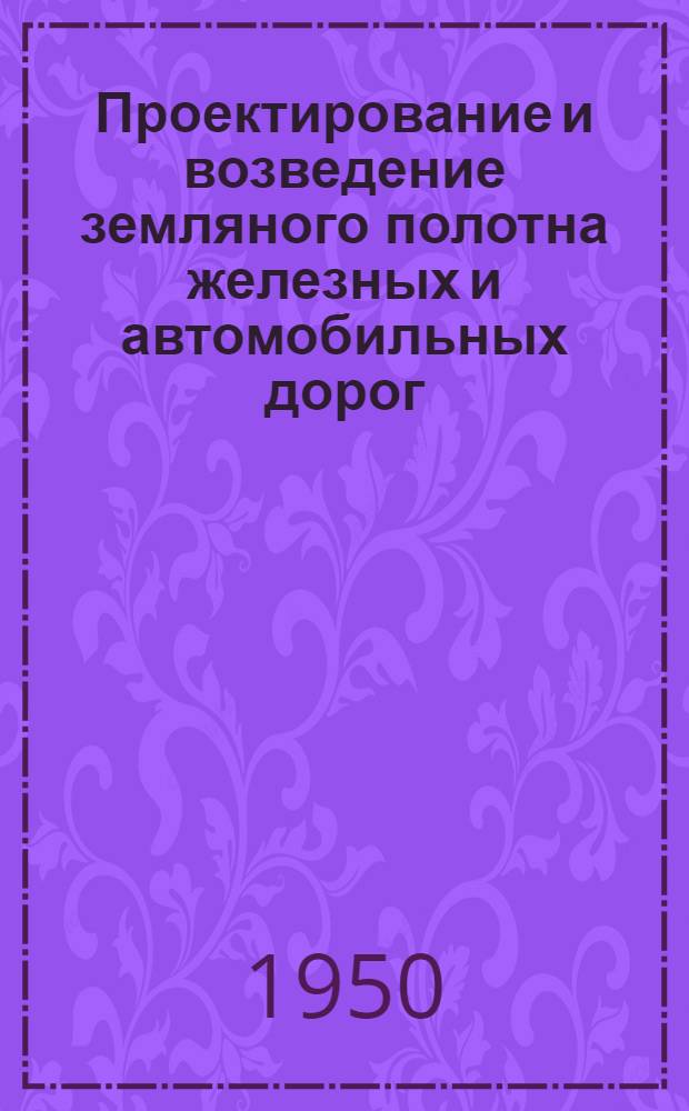 Проектирование и возведение земляного полотна железных и автомобильных дорог : Сборник : По материалам 1 Всесоюз. науч.-исслед. конференции 1948 г