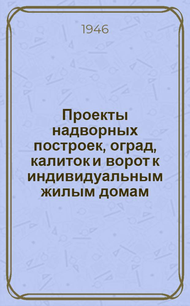 Проекты надворных построек, оград, калиток и ворот к индивидуальным жилым домам : Для строит-ва на Урале, в Сибири и на Дальнем Востоке : Одобрен Ком. по делам архитектуры при Совете Министров СССР