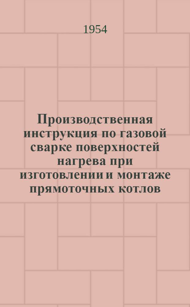 Производственная инструкция по газовой сварке поверхностей нагрева при изготовлении и монтаже прямоточных котлов : Утв. 15/XII 1953 г