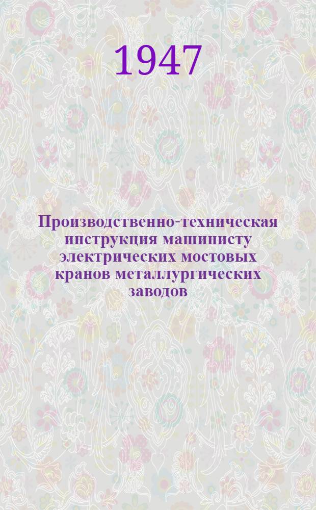 Производственно-техническая инструкция машинисту электрических мостовых кранов металлургических заводов : Утв. Техн. отд. Министерства черной металлургии 29/I-1946 г.