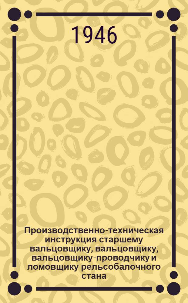 Производственно-техническая инструкция старшему вальцовщику, вальцовщику, вальцовщику-проводчику и ломовщику рельсобалочного стана : Утв. 30/IV-1945 г.