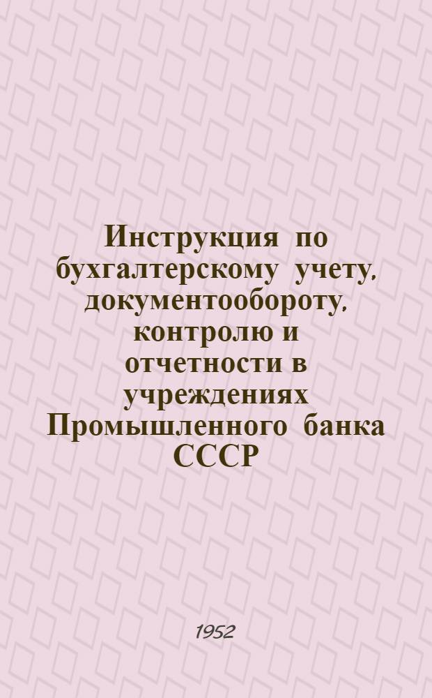 Инструкция по бухгалтерскому учету, документообороту, контролю и отчетности в учреждениях Промышленного банка СССР : № 12 : 5/VIII 1952 г