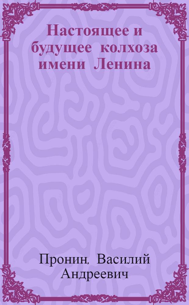Настоящее и будущее колхоза имени Ленина : Перспективный орг.-хоз. план колхоза имени Ленина на 1946-1950 гг. : Кирсановский район, Тамб. обл