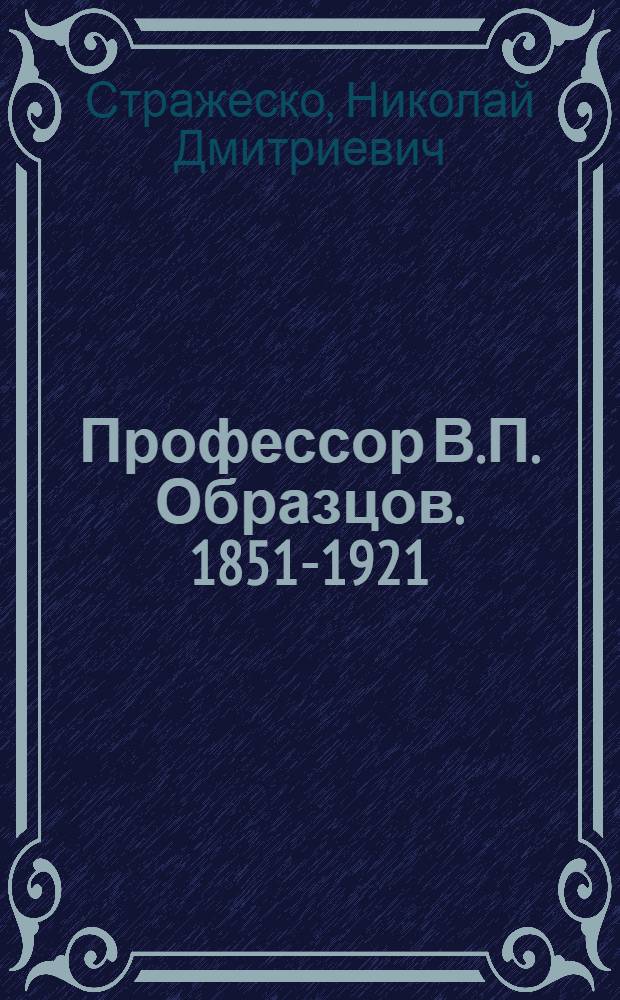Профессор В.П. Образцов. [1851-1921 : Речи на совместном заседании Киев. терапевт. о-ва и Киев. мед. ин-та им. акад. Богомольца : (К 25-летию со дня смерти)