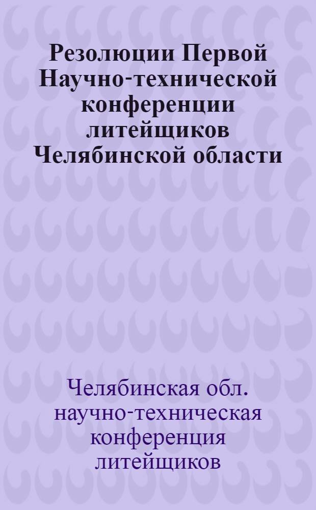 Резолюции Первой Научно-технической конференции литейщиков Челябинской области. 12-17 февраля 1949 г.