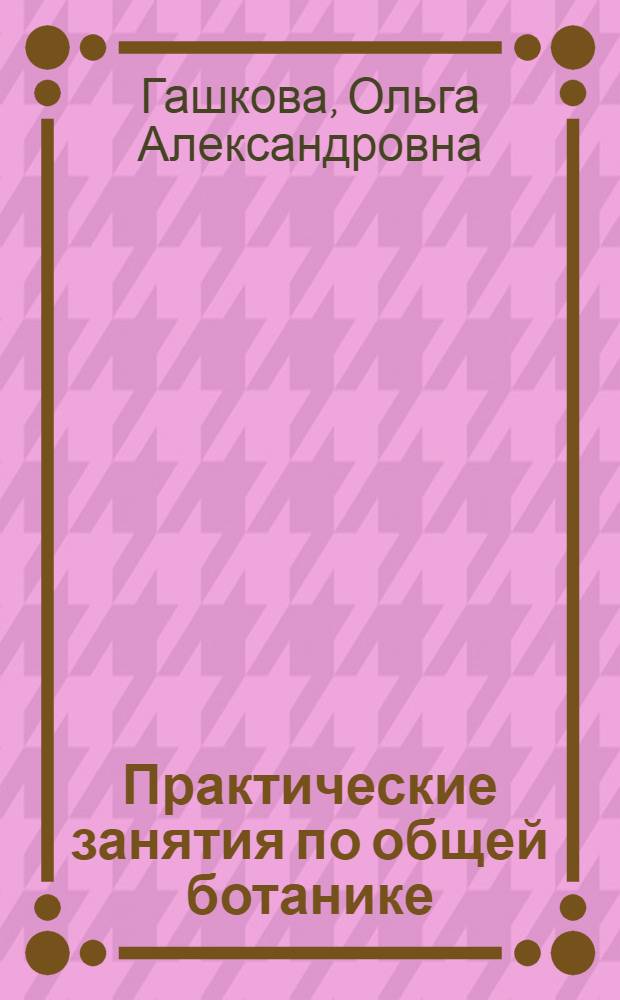 Практические занятия по общей ботанике : Пособие для учительских ин-тов