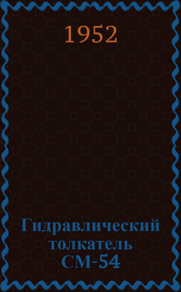 Гидравлический толкатель СМ-54 : Для проталкивания груженых вагонеток в обжиговую печь : Руководство по эксплуатации