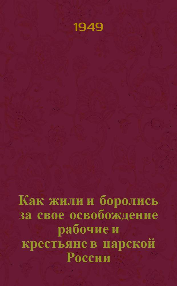 Как жили и боролись за свое освобождение рабочие и крестьяне в царской России : Материалы по первой теме. 1949/50 учеб. г