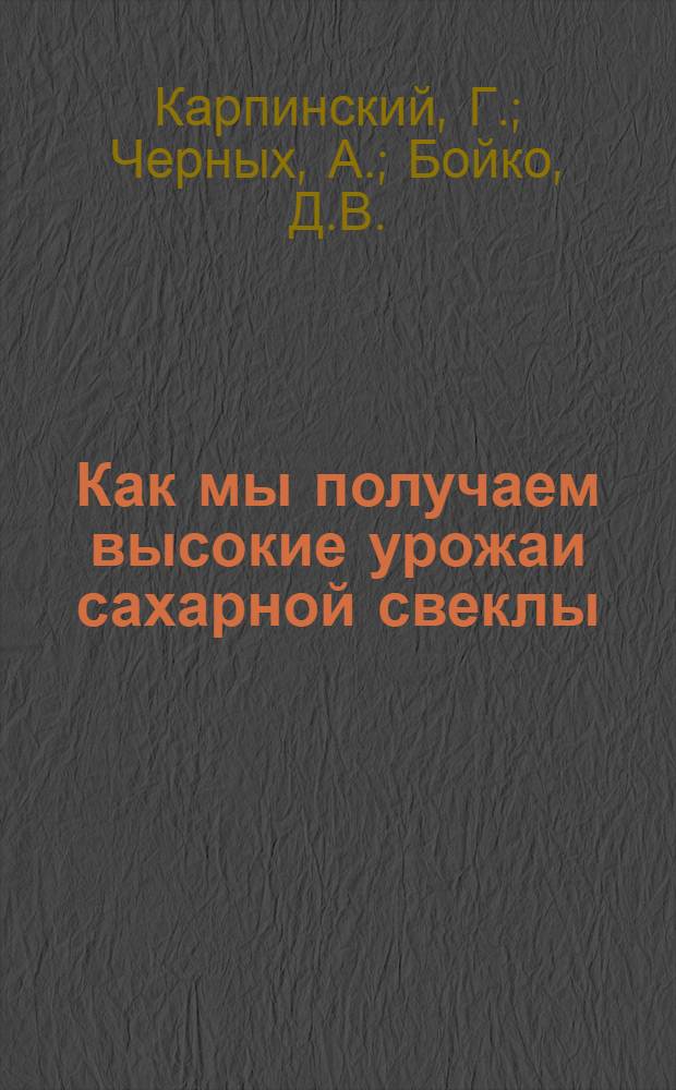 Как мы получаем высокие урожаи сахарной свеклы : Опыт светкловодов - Героев соц. труда и передовиков