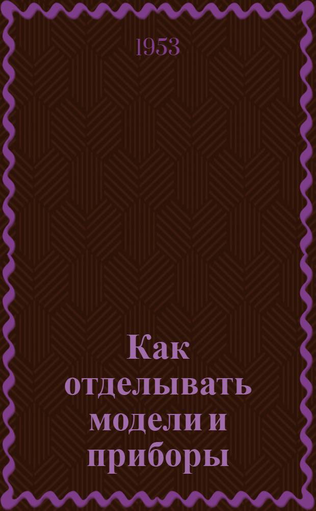 Как отделывать модели и приборы : Практ. советы и рецепты