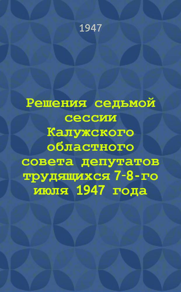 Решения седьмой сессии Калужского областного совета депутатов трудящихся 7-8-го июля 1947 года