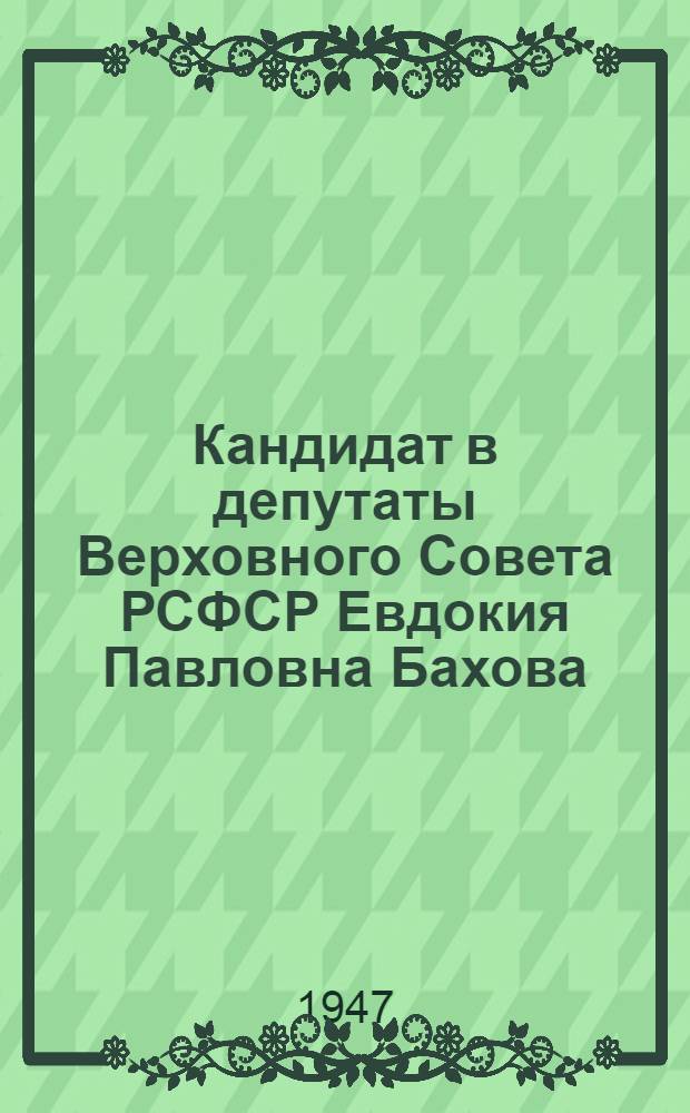 Кандидат в депутаты Верховного Совета РСФСР Евдокия Павловна Бахова : Некоуз. избират. окр. : Биогр. очерк, постановление Окр. избират. комиссии о регистрации кандидатом и др. материалы