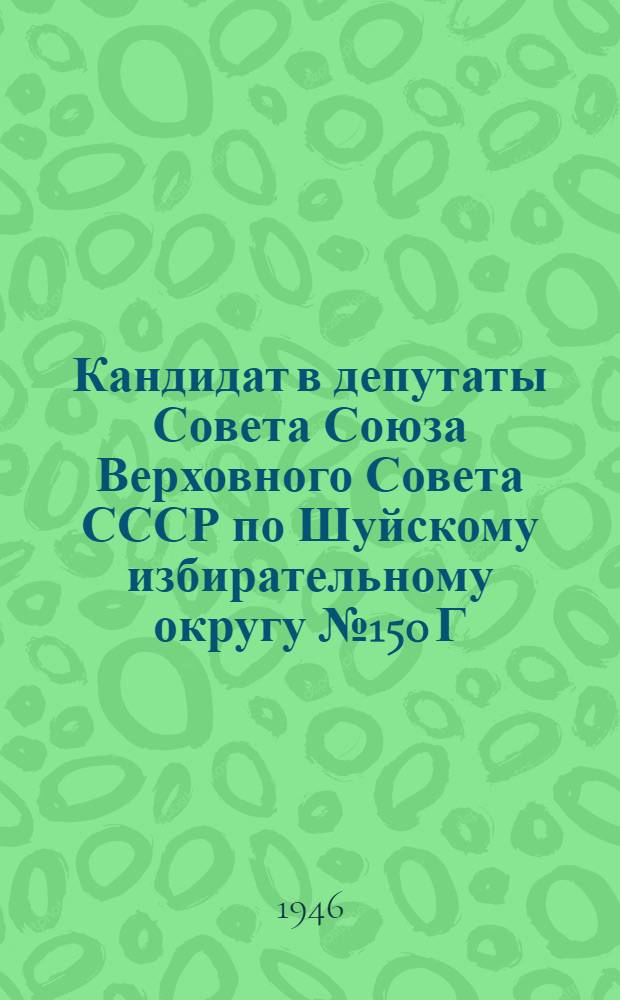 Кандидат в депутаты Совета Союза Верховного Совета СССР по Шуйскому избирательному округу № 150 Г.Е. Задоров : Сборник материалов