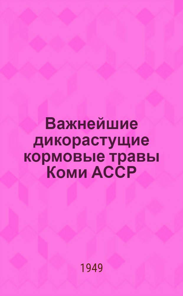 Важнейшие дикорастущие кормовые травы Коми АССР : Биол. особенности их развития, сбор и использование