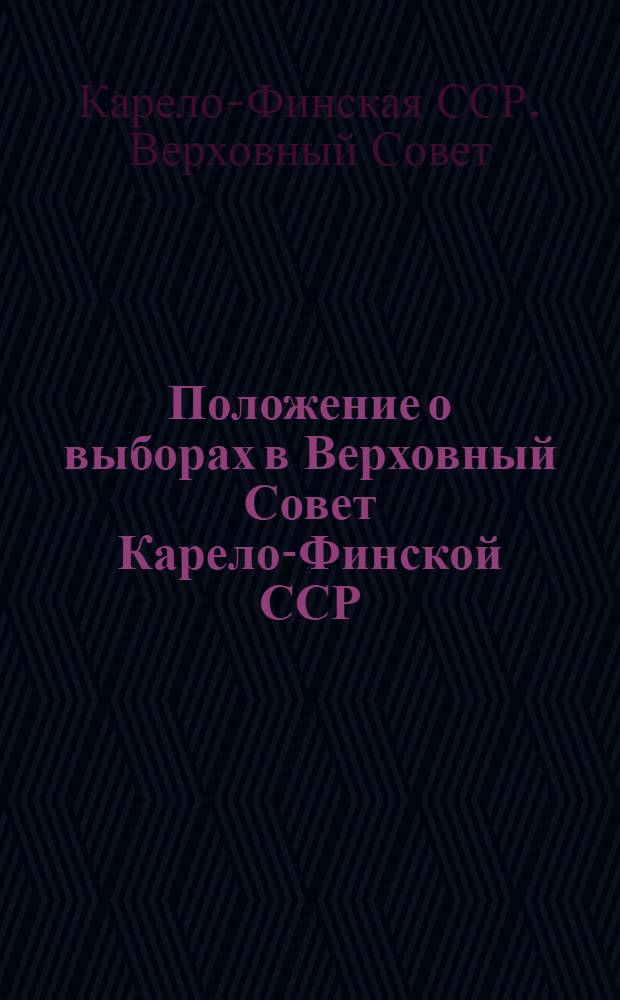 Положение о выборах в Верховный Совет Карело-Финской ССР : Утв. Указом Президиума Верховного Совета Карело-Фин. ССР от 14 дек. 1950 г. С доп., принятыми... 6 дек. 1954 г
