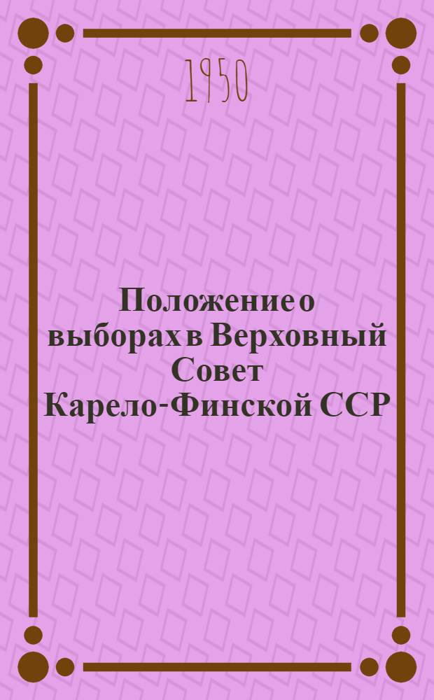 Положение о выборах в Верховный Совет Карело-Финской ССР : (Утв. Указом Президиума Верховного Совета Карело-Фин. ССР от 14 дек. 1950 г.)