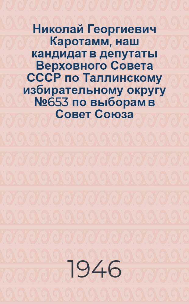 Николай Георгиевич Каротамм, наш кандидат в депутаты Верховного Совета СССР по Таллинскому избирательному округу № 653 по выборам в Совет Союза. Георгий Васильевич Перов, наш кандидат в депутаты Верховного Совета СССР по Таллинскому морскому избирательному округу № 378 по выборам в Совет Национальностей : [Биогр. очерки