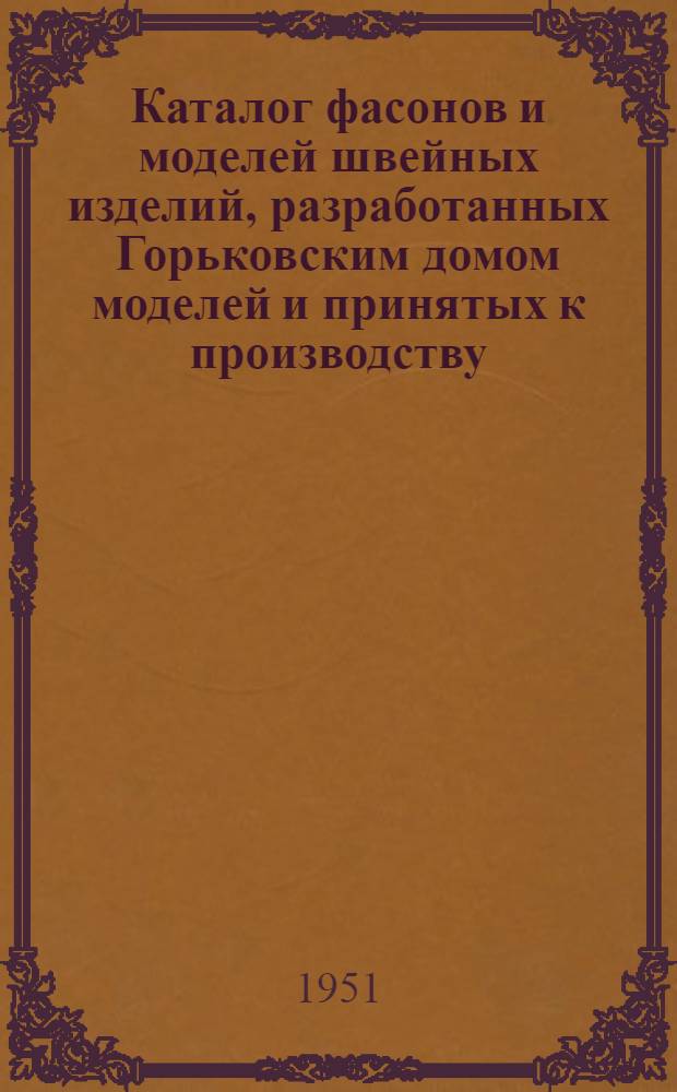 Каталог фасонов и моделей швейных изделий, разработанных Горьковским домом моделей и принятых к производству : Осень-зима 1951-1952
