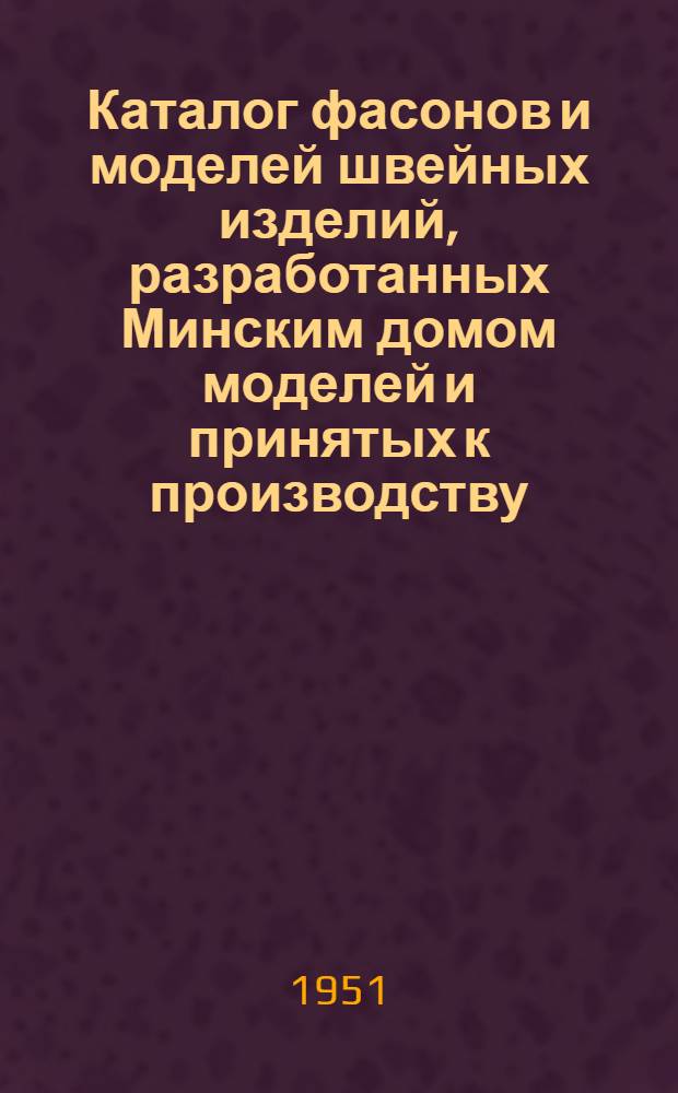 Каталог фасонов и моделей швейных изделий, разработанных Минским домом моделей и принятых к производству : Осень-зима 1951-1952