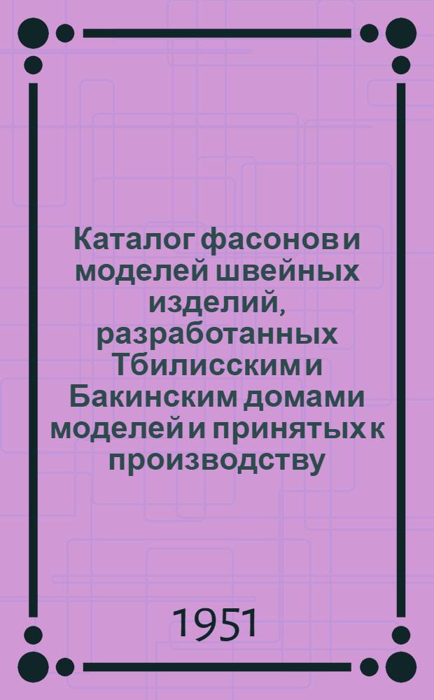 Каталог фасонов и моделей швейных изделий, разработанных Тбилисским и Бакинским домами моделей и принятых к производству : Осень-зима 1951-1952