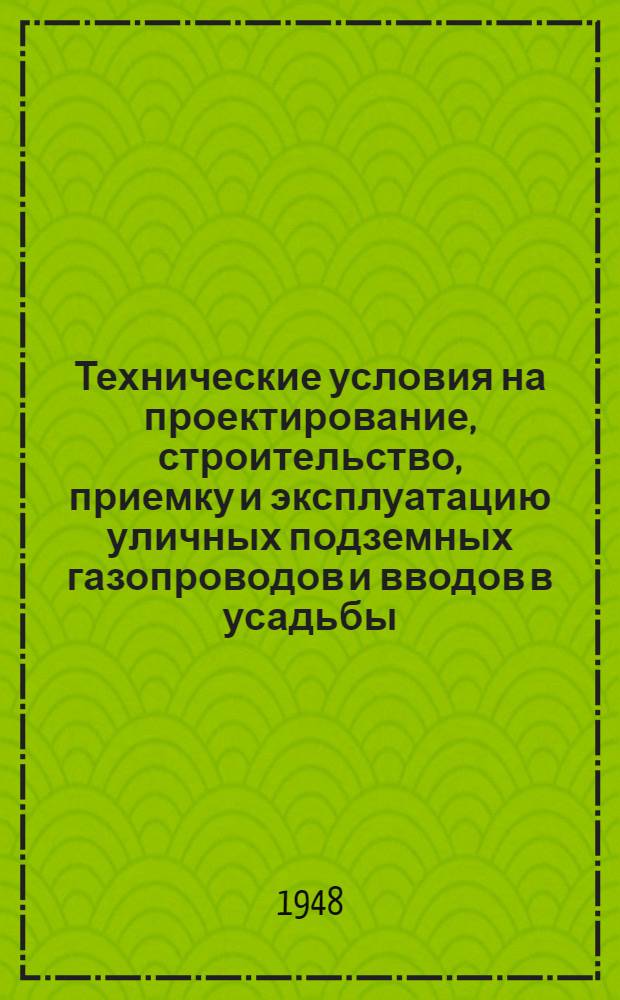 Технические условия на проектирование, строительство, приемку и эксплуатацию уличных подземных газопроводов и вводов в усадьбы : Утв. 22/VII 1948 г