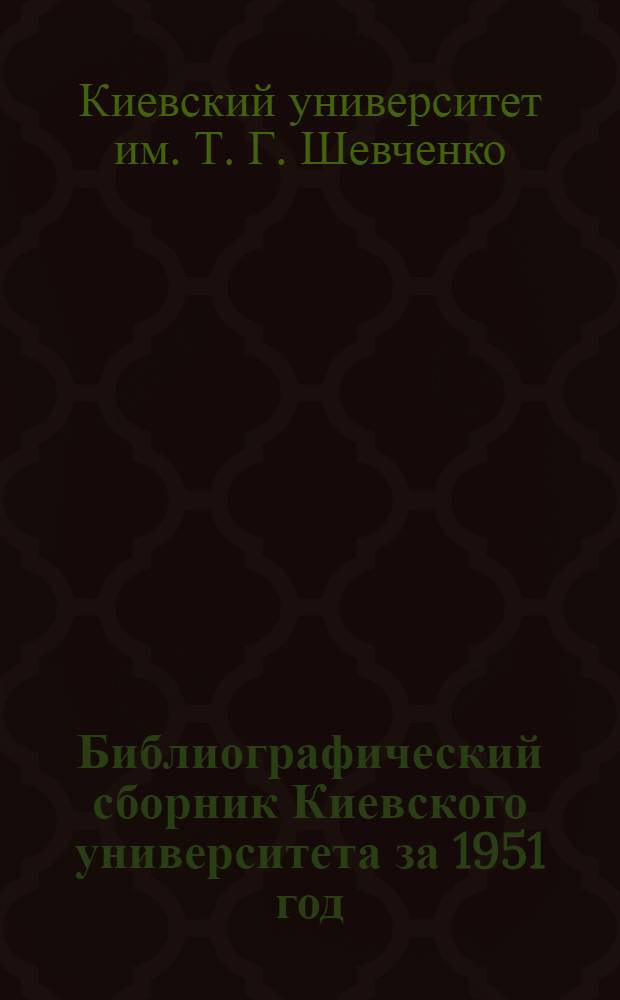 Библиографический сборник Киевского университета за 1951 год : (Библиогр. печатных работ профессоров и преподавателей ун-та)