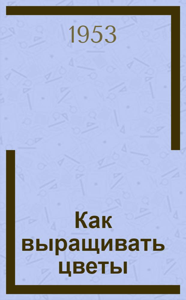 Как выращивать цветы : Краткий рекоменд. список литературы